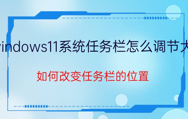 windows11系统任务栏怎么调节大小 如何改变任务栏的位置？